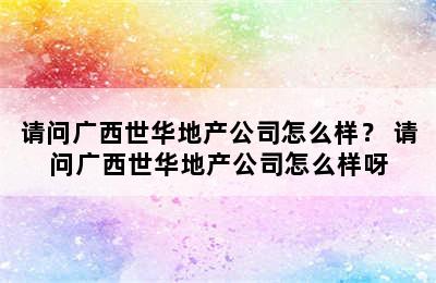 请问广西世华地产公司怎么样？ 请问广西世华地产公司怎么样呀